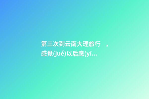 第三次到云南大理旅行，感覺(jué)以后應(yīng)該不會(huì)再來(lái)了